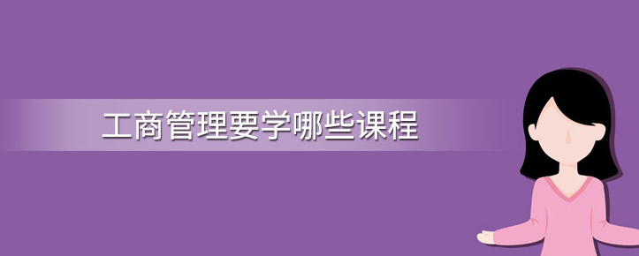 工商管理专业的课程和简介 工商管理专业的课程和简介