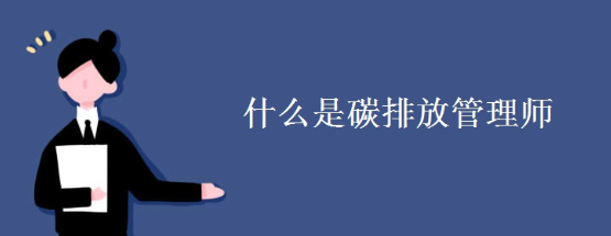碳排放管理师的概念和执业范围 碳排放管理师的概念和执业范围