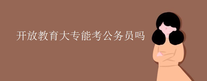 开放大学大专报考公务员的要求 开放大学大专报考公务员的要求