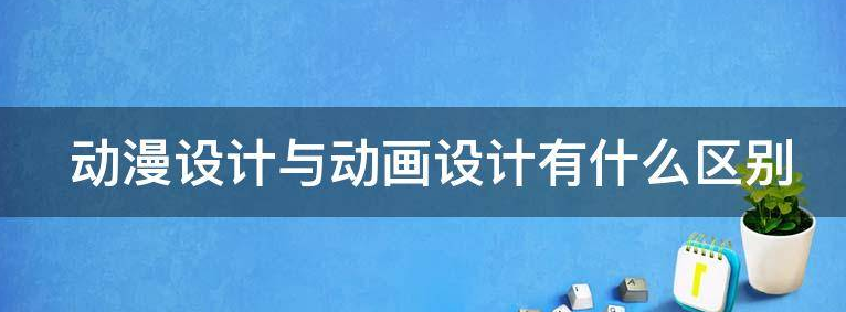 动漫设计与动画设计有什么不同? 动漫设计与动画设计有什么不同?