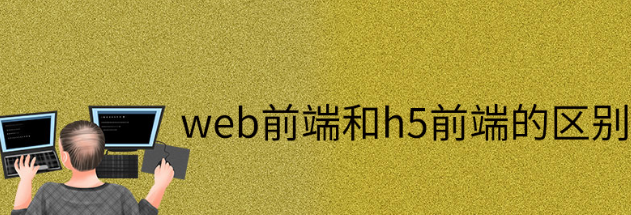 web前端和h5前端的比较 web前端和h5前端的比较