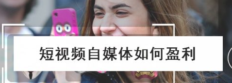 短视频自媒体盈利的方式介绍 短视频自媒体盈利的方式介绍