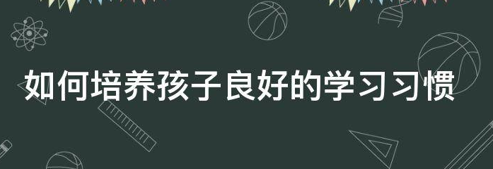 作为家长如何培养孩子的学习习惯? 作为家长如何培养孩子的学习习惯?