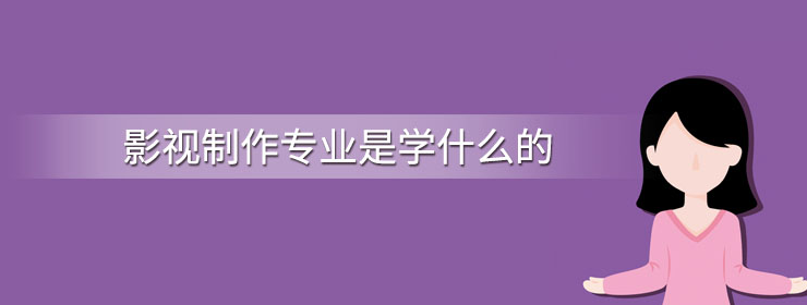 影视制作专业的学习内容和相关岗位介绍 影视制作专业的学习内容和相关岗位介绍