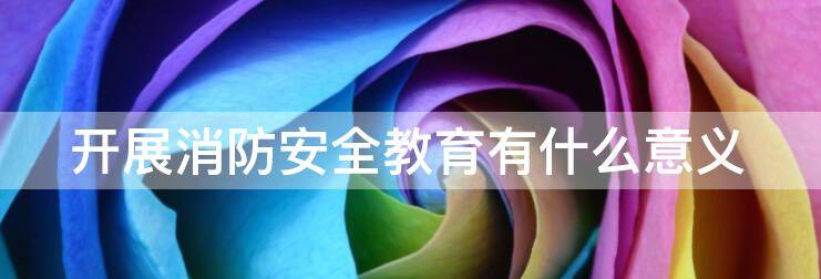 消防安全教育的内容及重要性 消防安全教育的内容及重要性