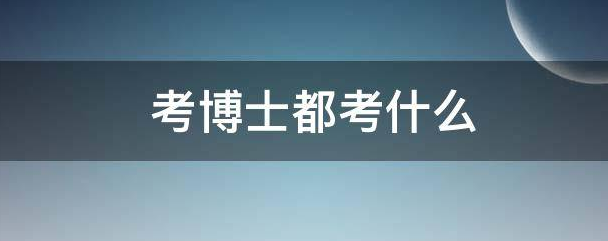 博士考试的内容有哪些? 博士考试的内容有哪些?
